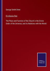 Title: Ecclesia Dei: The Place and Function of the Church in the Divine Order of the Universe, and its Relations with the World, Author: George Smith Drew