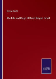 Title: The Life and Reign of David King of Israel, Author: George Smith