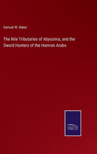 Title: The Nile Tributaries of Abyssinia, and the Sword Hunters of the Hamran Arabs, Author: Samuel W. Baker
