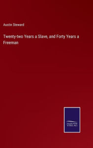 Title: Twenty-two Years a Slave, and Forty Years a Freeman, Author: Austin Steward