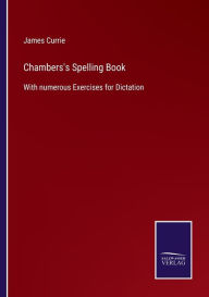 Title: Chambers's Spelling Book: With numerous Exercises for Dictation, Author: James Currie