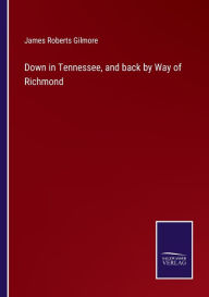 Title: Down in Tennessee, and back by Way of Richmond, Author: James Roberts Gilmore