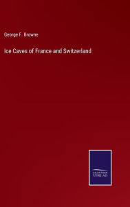 Title: Ice Caves of France and Switzerland, Author: George F. Browne