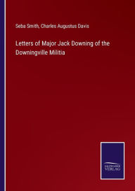 Title: Letters of Major Jack Downing of the Downingville Militia, Author: Seba Smith