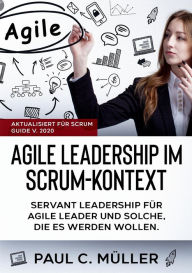 Title: Agile Leadership im Scrum-Kontext (Aktualisiert für Scrum Guide V. 2020): Servant Leadership für Agile Leader und solche, die es werden wollen., Author: Paul C Mïller