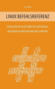 Title: Linux Befehlsreferenz: Schnelleinstieg in die Arbeit mit der Konsole, regulären Ausdrücken und Shellscripting, Author: Alicia Noors