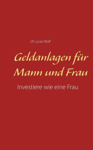 Title: Geldanlagen für Mann und Frau: Investiere wie eine Frau, Author: J R Lucas Wolf