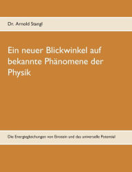 Title: Ein neuer Blickwinkel auf bekannte Phänomene der Physik: Die Energiegleichungen von Einstein und das universelle Potential, Author: Arnold Stangl
