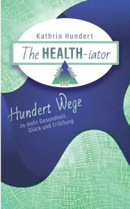 Title: The Healthiator: Hundert Wege zu mehr Gesundheit, Glück und Erfüllung, Author: Kathrin Hundert