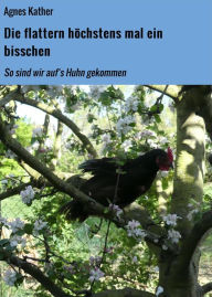 Title: Die flattern höchstens mal ein bisschen: So sind wir auf's Huhn gekommen, Author: Agnes Kather