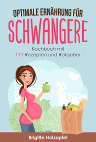 Title: Optimale Ernährung für Schwangere:: 111 Rezepte für die Ernährung in der Schwangerschaft. Schwangerschaft Kochbuch und Ratgeber, Author: Brigitte Holzapfel