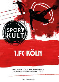 Title: 1.FC Köln - Fußballkult: Was jeder echte Köln-Fan über seinen Verein wissen sollte., Author: Lutz Hanseroth