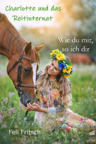 Title: Charlotte und das Reitinternat - Wie du mir, so ich dir, Author: Feli Fritsch