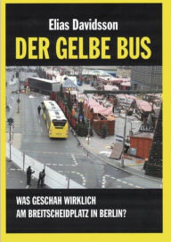 Title: Der gelbe Bus: Was geschah wirklich am Breitscheidplatz in Berlin (am 19. Dezember 2016), Author: Elias Davidsson