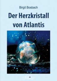 Title: Der Herzkristall von Atlantis: Die Entstehung und die Goldene Zeit, Author: Birgit Bosbach