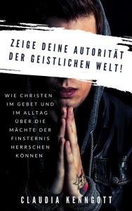 Title: Zeige Deine Autorität der geistlichen Welt: Wie Christen im Gebet und im Alltag über die Mächte der Finsternis herrschen können, Author: Claudia Kenngott