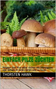 Title: Einfach Pilze züchten: Ratgeber über Pilze selber züchten wie Champignons oder Shiitake im Keller, Garten oder zu Hause., Author: Thorsten Hawk