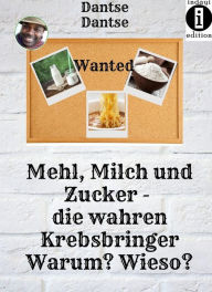 Title: Mehl, Milch und Zucker. Die wahren Krebsbringer.: Warum? Wieso?, Author: Guy Dantse