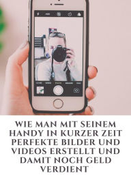 Title: Wie man mit seinem Handy in kurzer Zeit perfekte Bilder und Videos erstellt und damit noch Geld verdient, Author: Jonas Kleemann