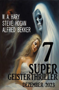 Title: 7 Super Geisterthriller Dezember 2023, Author: Steve Hogan