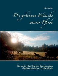 Title: Die geheimen W�nsche unserer Pferde: Hier verliert das Pferd den Charakter eines Objekts und wird zur Pers�nlichkeit, Author: Iris Geuder