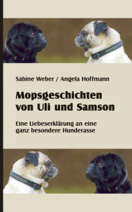 Title: Mopsgeschichten von Uli und Samson: Eine Liebeserklärung an eine besondere Hunderasse, Author: Sabine Weber