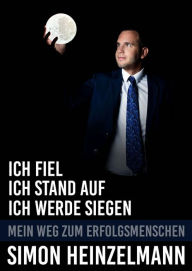 Title: Ich fiel, ich stand auf, ich werde siegen - mein Weg zum Erfolgsmenschen, Author: Simon Heinzelmann