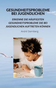 Title: Gesundheitsprobleme bei Jugendlichen: Erkenne die häufigsten Gesundheitsprobleme die bei Jugendlichen auftreten können, Author: Andre Sternberg