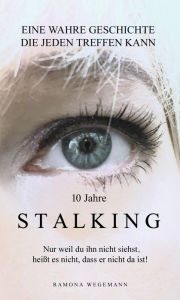 Title: 10 Jahre Stalking - Nur weil Du ihn nicht siehst, heißt es nicht, dass er nicht da ist!: Nur ein Augenblick verändert Dein Leben - es kann jeden treffen!, Author: Ramona Wegemann
