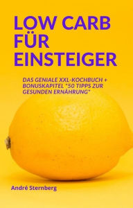 Title: Low Carb für Einsteiger: Das geniale XXL Kochbuch mit zahlreichen schnellen und einfachen Rezepten, Author: Andre Sternberg