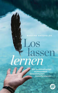 Title: Loslassen lernen: Mit buddhistischer Achtsamkeit Gewohnheiten transformieren, Author: Martine Batchelor