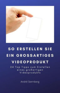 Title: So erstellen Sie ein großartiges Videoprodukt: 24 Top Tipps zum Erstellen eines großartigen Videoprodukts, Author: Andre Sternberg