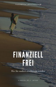 Title: Endlich finanziell frei: Wie Sie endlich finanziell unabhängig werden und sich unerwartet Dinge leisten können! - National Bestseller, Author: C. Alves