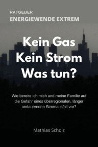 Title: Kein Gas - Kein Strom - Was tun? Energiewende extrem: Wie bereite ich mich und meine Familie auf die Gefahr eines überregionalen, länger andauernden Stromausfalls vor?, Author: Mathias Scholz