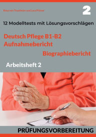 Title: DEUTSCH PFLEGE B1-B2: AUFNAHMEBERICHT UND BIOGRAPHIEBERICHT. PRÜFUNGSVORBEREITUNG.:Arbeitsheft 2: 12 prüfungsähnliche Modelltests mit Lösungsvorschlägen, Author: Rosa Von Trautheim
