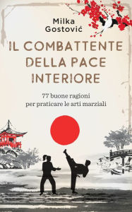 Title: Il Combattente della Pace Interiore: 77 buone ragioni per praticare le arti marziali, Author: Milka Gostovic