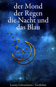 Title: der Mond der Regen die Nacht und das Blau: Gedichte aus der Dunkelheit, Author: Lenny Löwenstern