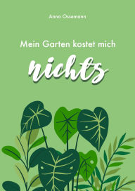 Title: Mein Garten kostet mich nichts!: Wie Sie Geld und Ressourcen im Garten sparen und nebenbei die Natur schützen, Author: Anna Ossemann