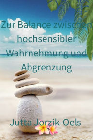 Title: Zur Balance zwischen hochsensibler Wahrnehmung und Abgrenzung: Kurs für Hochsensible, Author: Jutta Jorzik-Oels