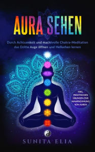 Title: Aura sehen: Durch Achtsamkeit und machtvolle Chakra-Meditation das Dritte Auge öffnen und Hellsehen lernen! inkl. praktischen Übungen zur Wahrnehmung von Auren., Author: Sunita Elia