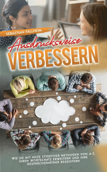 Ausdrucksweise verbessern: Wie Sie mit Hilfe effektiver Methoden von A-Z Ihren Wortschatz erweitern und Ihre Gesprächspartner begeistern