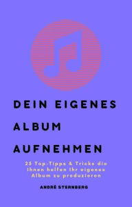 Title: Dein eigenes Album aufnehmen: 25 Top-Tipps & Tricks die Ihnen helfen Ihr eigenes Album zu produzieren, Author: Andre Sternberg