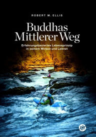Title: Buddhas Mittlerer Weg: Erfahrungsbasiertes Lebensprinzip in seinem Wirken und Lehren, Author: Robert M. Ellis