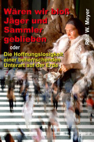 Title: Wären wir bloß Jäger und Sammler geblieben: oder Die Hoffnungslosigkeit einer beherrschenden Unterart auf der Erde, Author: Rolf W. Meyer