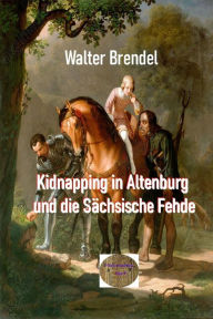 Title: Kidnapping in Altenburg und die Sächsische Fehde: Der Prinzenraub im Mittelalter und seine Nachwirkungen, Author: Walter Brendel