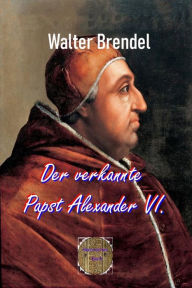 Title: Der verkannte Papst Alexander VI.: Historische Wahrheiten und das Reich der Legenden, Author: Walter Brendel