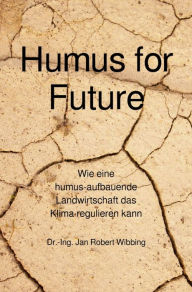 Title: Humus for Future: Wie eine humus-aufbauende Landwirtschaft das Klima regulieren kann, Author: Jan Robert Wibbing