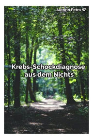 Title: Krebs-Schockdiagnose aus dem Nichts, Author: Petra W.