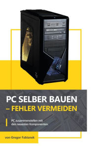 Title: PC selber bauen - Fehler vermeiden: PC zusammenstellen mit den neuesten Komponenten, Author: Gregor Fabianek