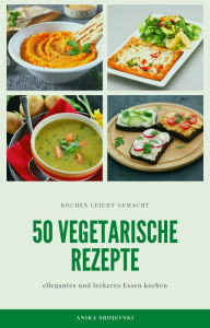 Title: 50 vegetarische Rezepte - leckere Rezepte zum nachmachen: leckere und vegetarische Rezepte, Author: Anika Srojevski